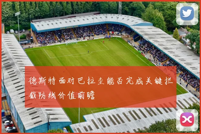 德斯特面对巴拉圭能否完成关键拦截防线价值前瞻