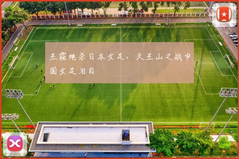 王霜绝杀日本女足，天王山之战中国女足泪目