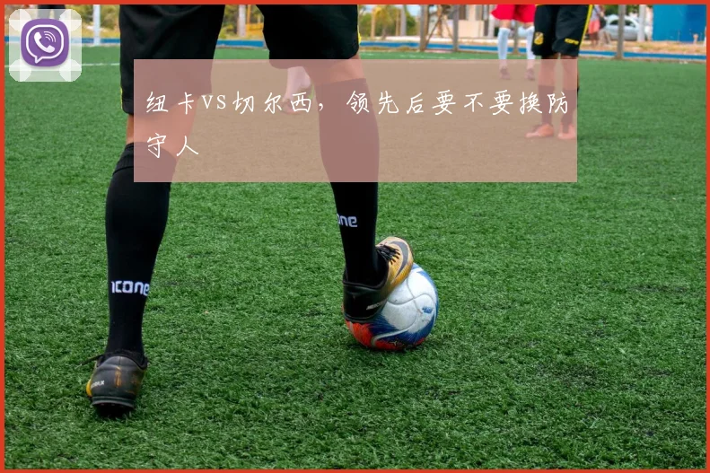 纽卡vs切尔西,领先后要不要换防守人