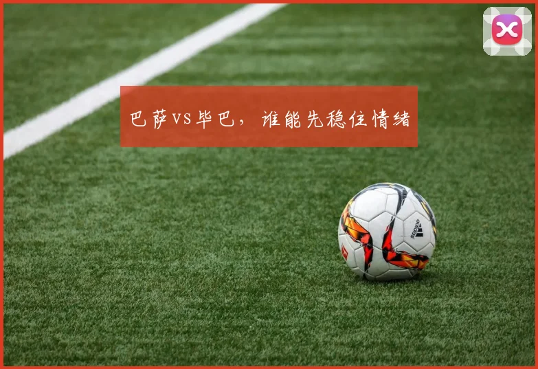 巴萨vs毕巴，谁能先稳住情绪