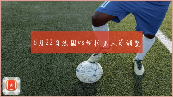 6月22日法国vs伊拉克人员调整