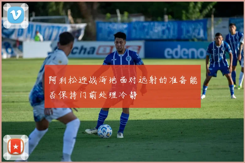阿利松迎战海地面对远射的准备能否保持门前处理冷静