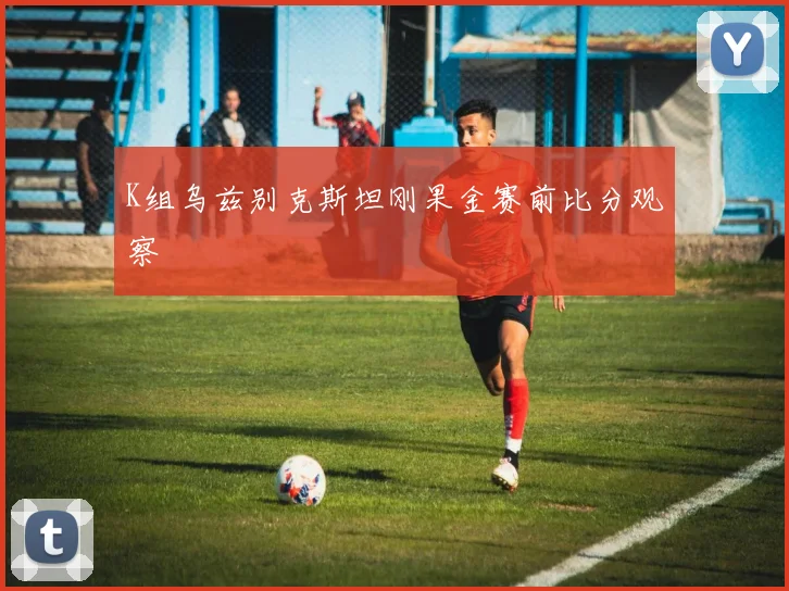 K组乌兹别克斯坦刚果金赛前比分观察