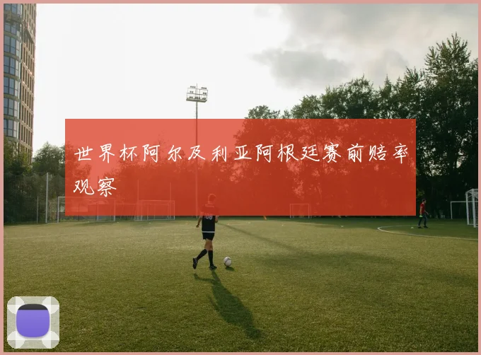 世界杯阿尔及利亚阿根廷赛前赔率观察
