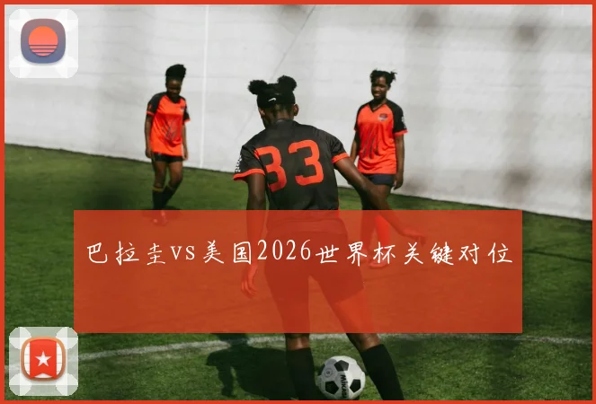巴拉圭vs美国2026世界杯关键对位