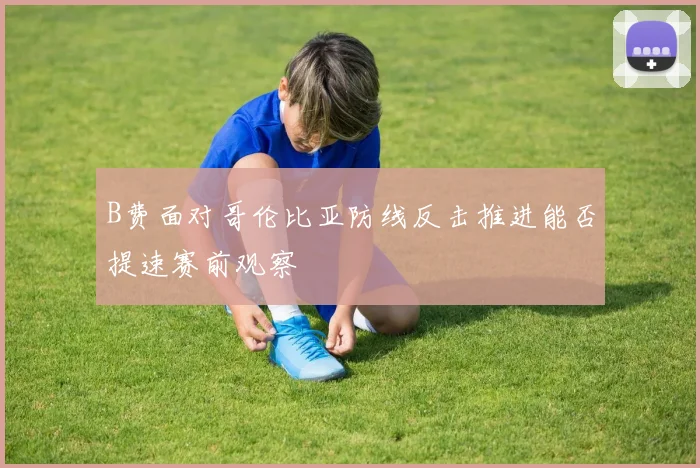 B费面对哥伦比亚防线反击推进能否提速赛前观察