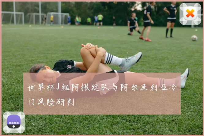世界杯J组阿根廷队与阿尔及利亚冷门风险研判