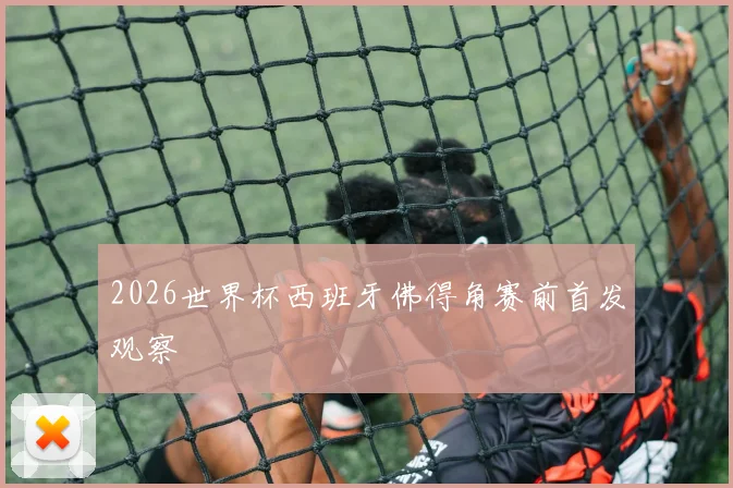 2026世界杯西班牙佛得角赛前首发观察