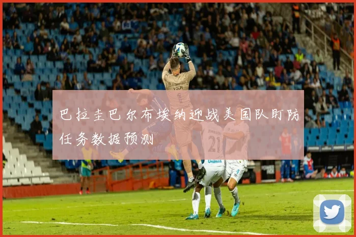 巴拉圭巴尔布埃纳迎战美国队盯防任务数据预测