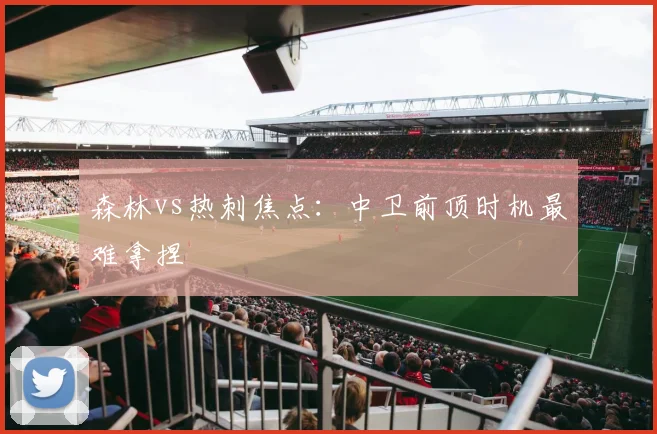 森林vs热刺焦点：中卫前顶时机最难拿捏