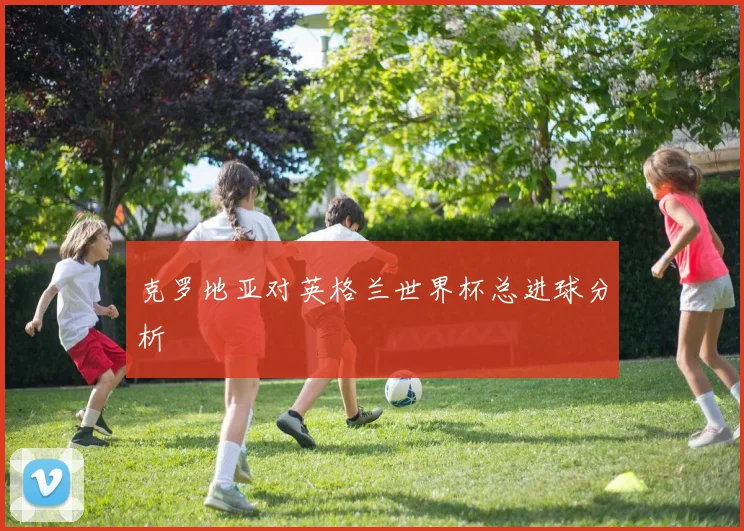 克罗地亚对英格兰世界杯总进球分析