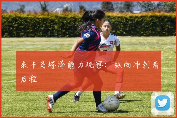 米卡乌塔泽能力观察:纵向冲刺看后程