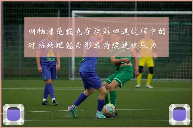 利物浦范戴克在欧冠回追过程中的对抗处理能否形成持续进攻压力