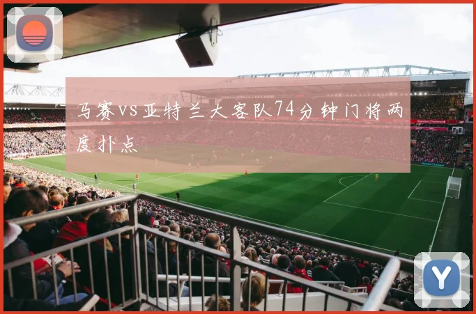 马赛vs亚特兰大客队74分钟门将两度扑点