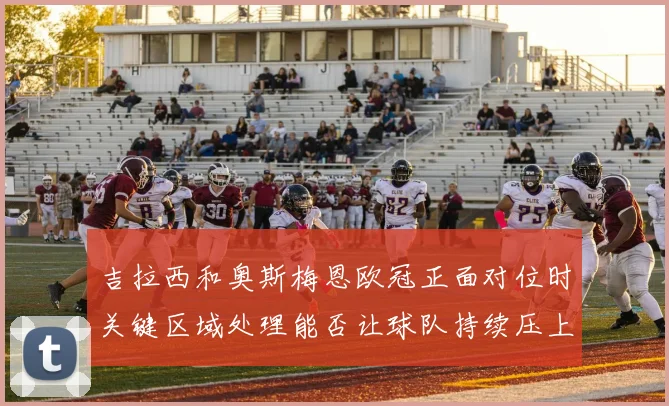 吉拉西和奥斯梅恩欧冠正面对位时关键区域处理能否让球队持续压上