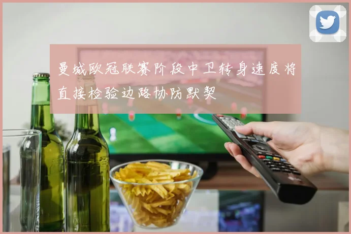 曼城欧冠联赛阶段中卫转身速度将直接检验边路协防默契