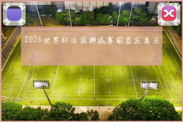 2026世界杯法国挪威赛前首发看点