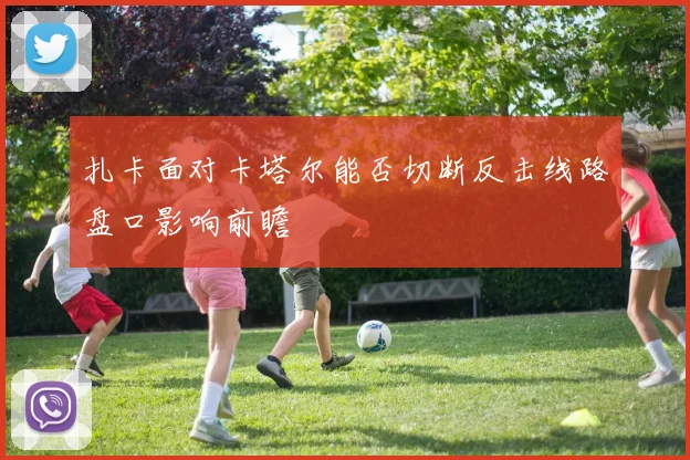 扎卡面对卡塔尔能否切断反击线路盘口影响前瞻
