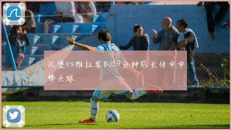 汉堡vs维拉客队59分钟队长传中中锋头球