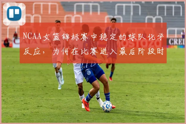 NCAA女篮锦标赛中稳定的球队化学反应，为何在比赛进入最后阶段时比短期高光更可靠