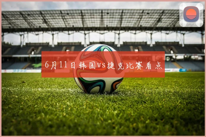 6月11日韩国vs捷克比赛看点