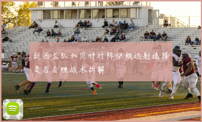 新西兰队加贝特对阵伊朗远射选择是否合理战术拆解