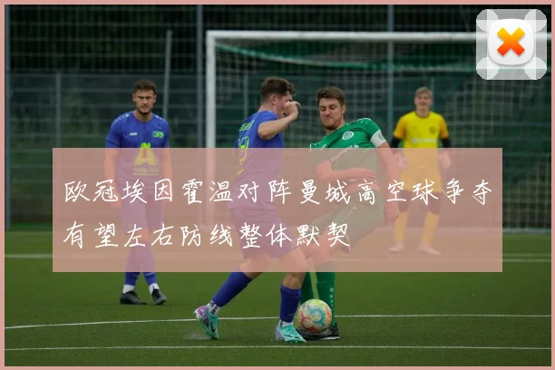 欧冠埃因霍温对阵曼城高空球争夺有望左右防线整体默契